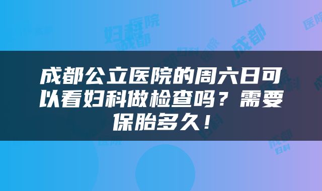 成都公立医院的周六日可以看妇科做检查吗？需要保胎多久！