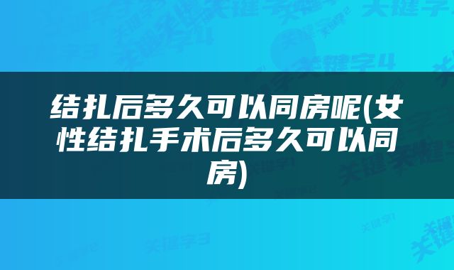结扎后多久可以同房呢(女性结扎手术后多久可以同房)