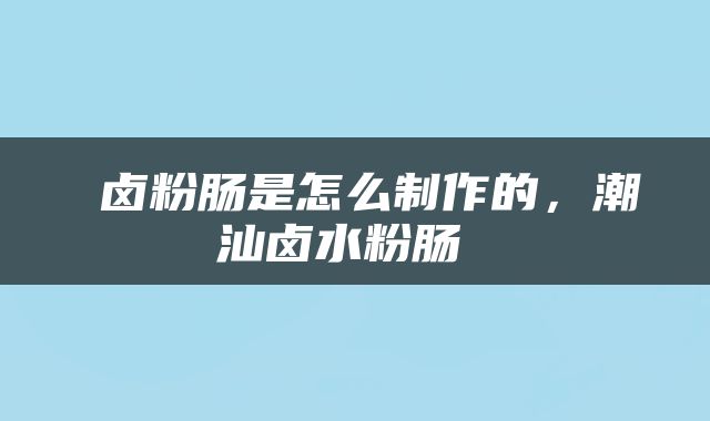  卤粉肠是怎么制作的，潮汕卤水粉肠 