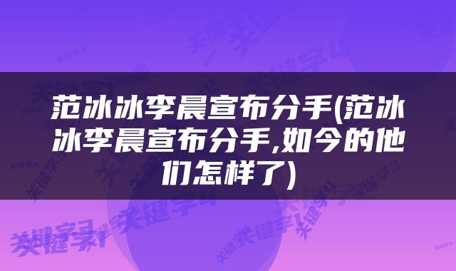 范冰冰李晨宣布分手(范冰冰李晨宣布分手,如今的他们怎样了)
