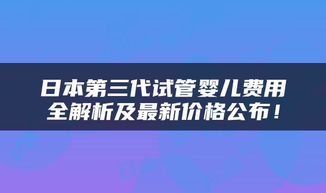 日本第三代试管婴儿费用全解析及最新价格公布！