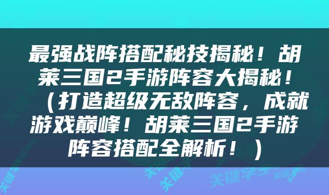 最强战阵搭配秘技揭秘！胡莱三国2手游阵容大揭秘！（打造超级无敌阵容，成就游戏巅峰！胡莱三国2手游阵容搭配全解析！）