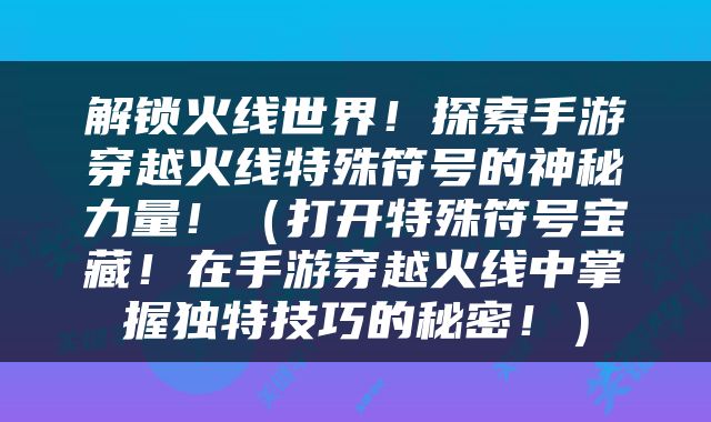 解锁火线世界！探索手游穿越火线特殊符号的神秘力量！（打开特殊符号宝藏！在手游穿越火线中掌握独特技巧的秘密！）