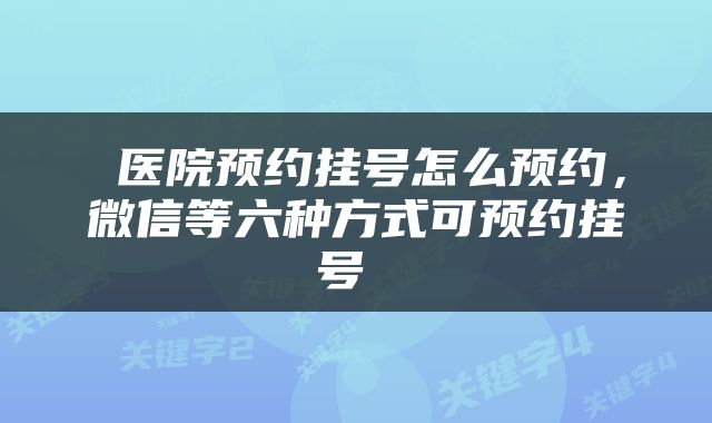  医院预约挂号怎么预约，微信等六种方式可预约挂号 