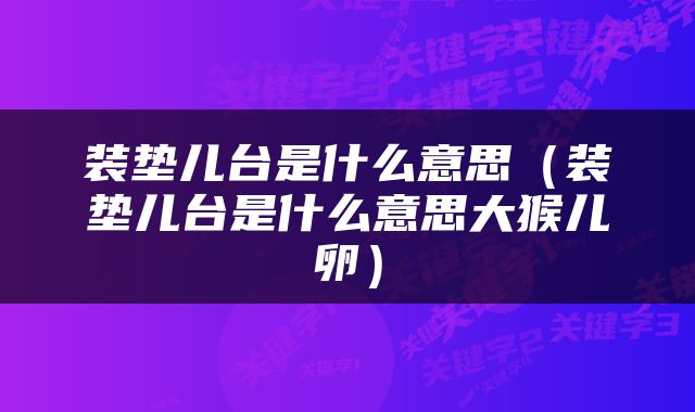 装垫儿台是什么意思（装垫儿台是什么意思大猴儿卵）