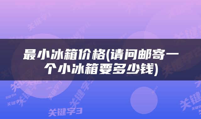 最小冰箱价格(请问邮寄一个小冰箱要多少钱)