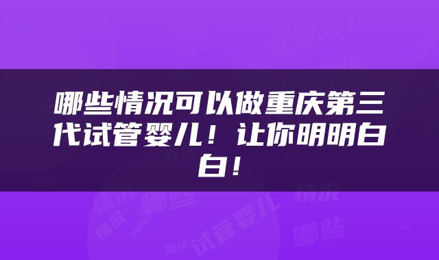 哪些情况可以做重庆第三代试管婴儿！让你明明白白！