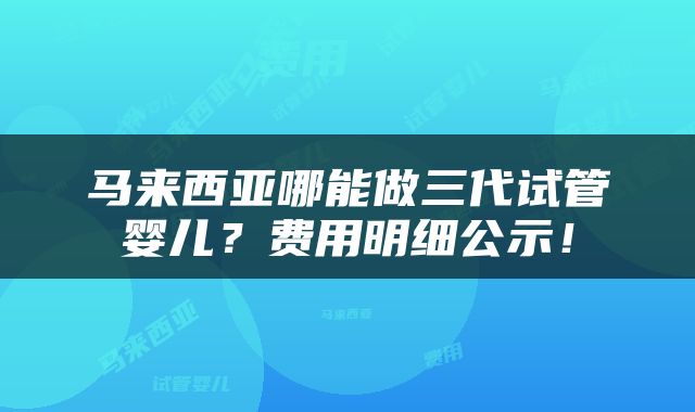 马来西亚哪能做三代试管婴儿？费用明细公示！
