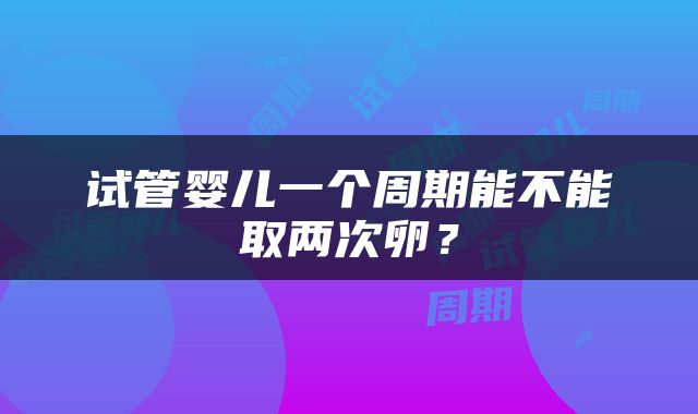 试管婴儿一个周期能不能取两次卵？