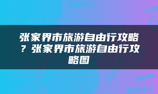 张家界市旅游自由行攻略？张家界市旅游自由行攻略图