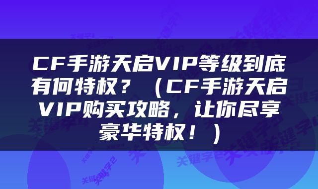 CF手游天启VIP等级到底有何特权？（CF手游天启VIP购买攻略，让你尽享豪华特权！）