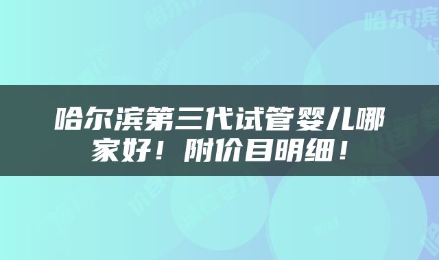 哈尔滨第三代试管婴儿哪家好！附价目明细！