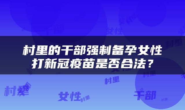 村里的干部强制备孕女性打新冠疫苗是否合法？