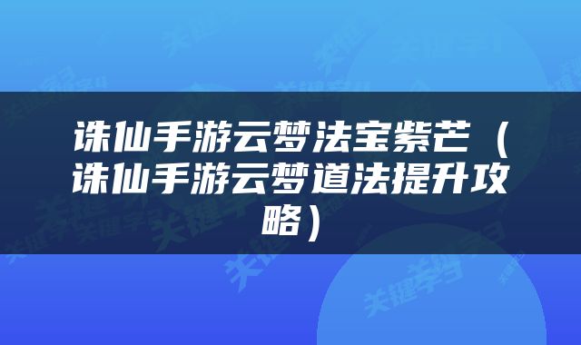 诛仙手游云梦法宝紫芒（诛仙手游云梦道法提升攻略）