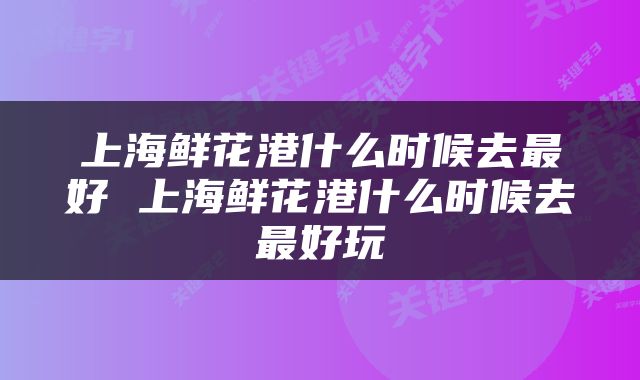 上海鲜花港什么时候去最好 上海鲜花港什么时候去最好玩
