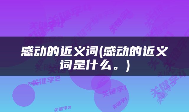 感动的近义词(感动的近义词是什么。)