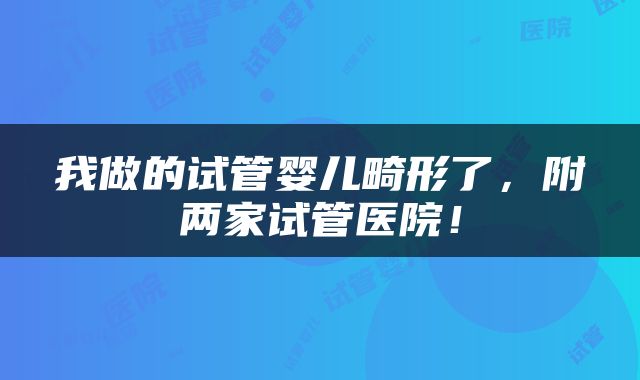 我做的试管婴儿畸形了，附两家试管医院！