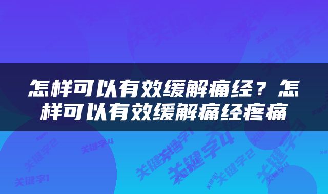怎样可以有效缓解痛经？怎样可以有效缓解痛经疼痛