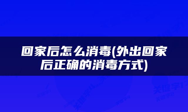 回家后怎么消毒(外出回家后正确的消毒方式)