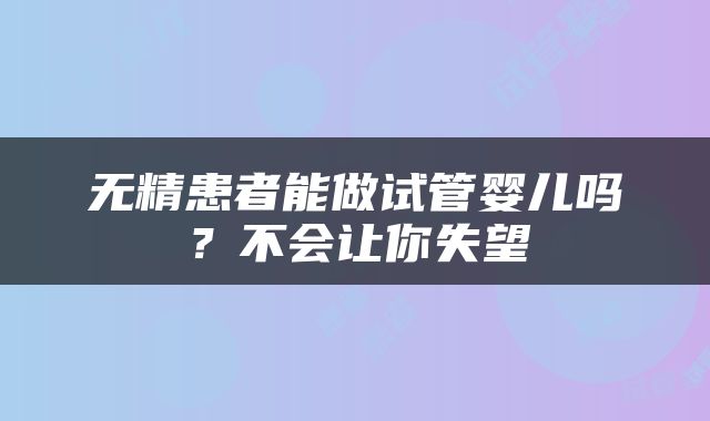 无精患者能做试管婴儿吗？不会让你失望