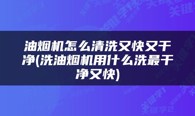 油烟机怎么清洗又快又干净(洗油烟机用什么洗最干净又快)
