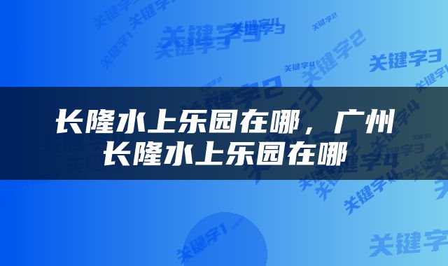 长隆水上乐园在哪，广州长隆水上乐园在哪