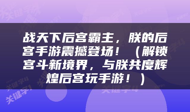 战天下后宫霸主，朕的后宫手游震撼登场！（解锁宫斗新境界，与朕共度辉煌后宫玩手游！）