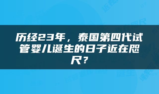 历经23年，泰国第四代试管婴儿诞生的日子近在咫尺？