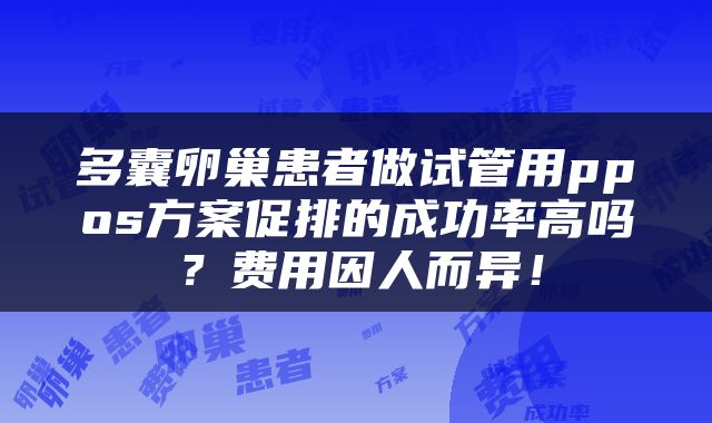 多囊卵巢患者做试管用ppos方案促排的成功率高吗？费用因人而异！