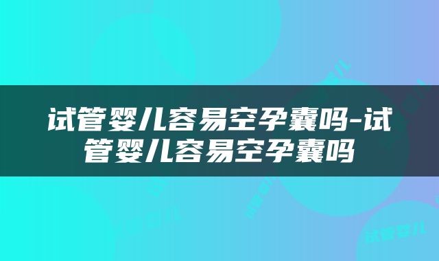 试管婴儿容易空孕囊吗-试管婴儿容易空孕囊吗
