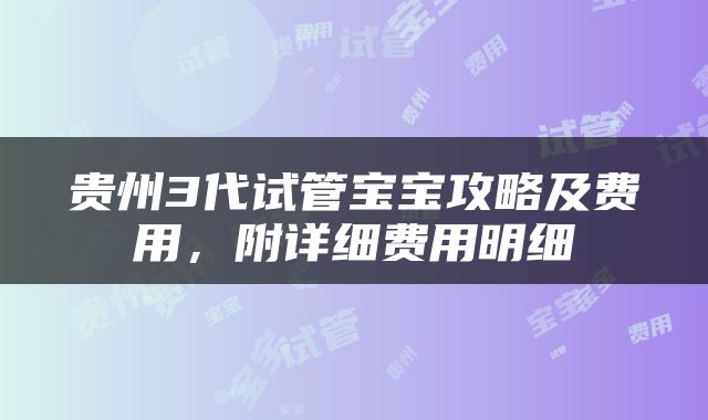 贵州3代试管宝宝攻略及费用，附详细费用明细