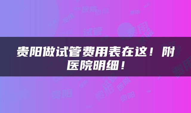 贵阳做试管费用表在这！附医院明细！