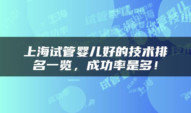 上海试管婴儿好的技术排名一览，成功率是多！