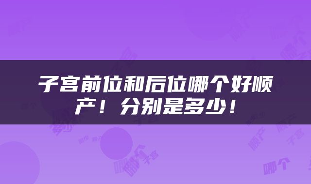 子宫前位和后位哪个好顺产！分别是多少！