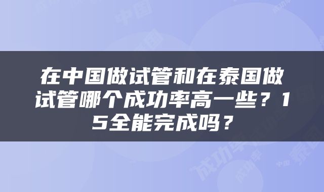 在中国做试管和在泰国做试管哪个成功率高一些？15全能完成吗？