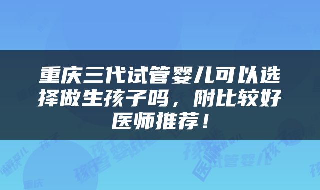 重庆三代试管婴儿可以选择做生孩子吗，附比较好医师推荐！