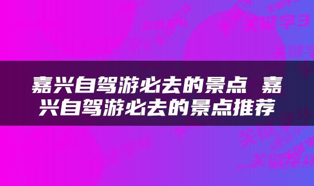 嘉兴自驾游必去的景点 嘉兴自驾游必去的景点推荐