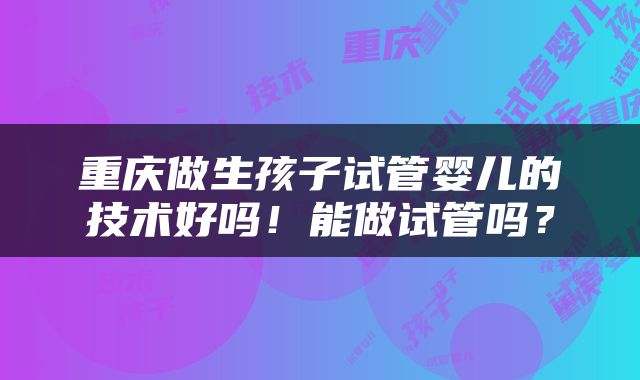 重庆做生孩子试管婴儿的技术好吗！能做试管吗？
