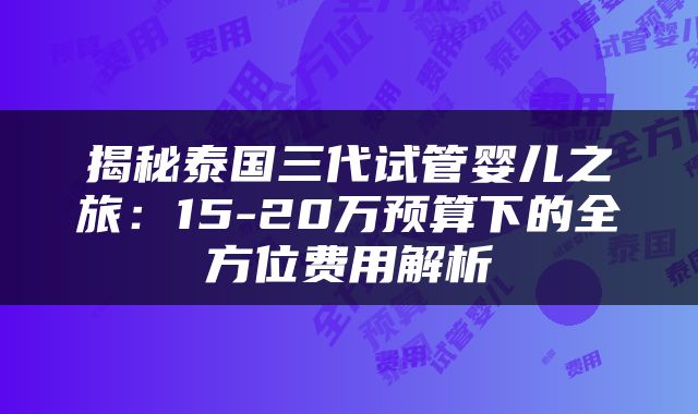 揭秘泰国三代试管婴儿之旅：15-20万预算下的全方位费用解析
