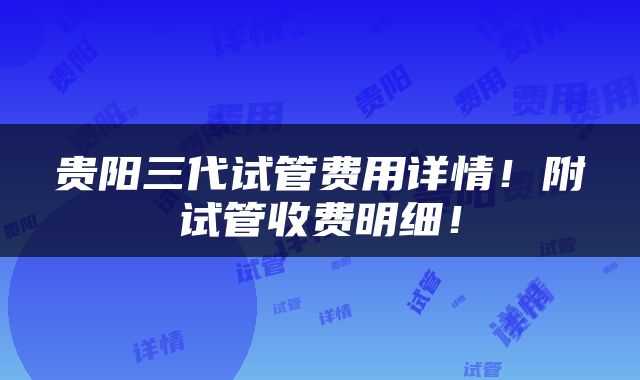 贵阳三代试管费用详情！附试管收费明细！