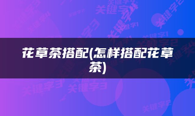 花草茶搭配(怎样搭配花草茶)