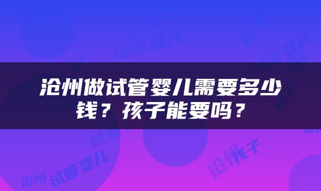 沧州做试管婴儿需要多少钱？孩子能要吗？