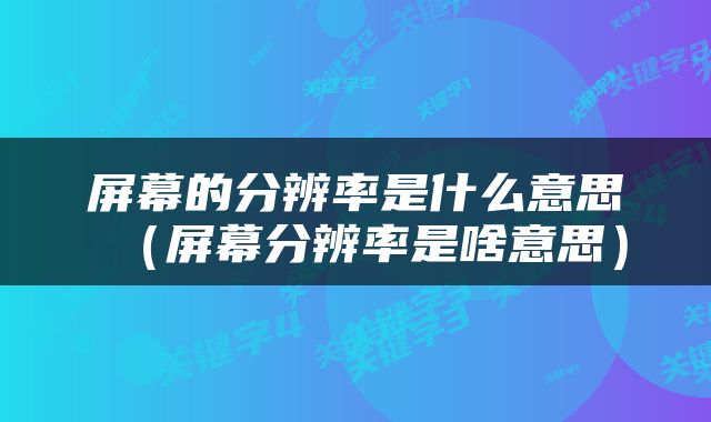 屏幕的分辨率是什么意思（屏幕分辨率是啥意思）