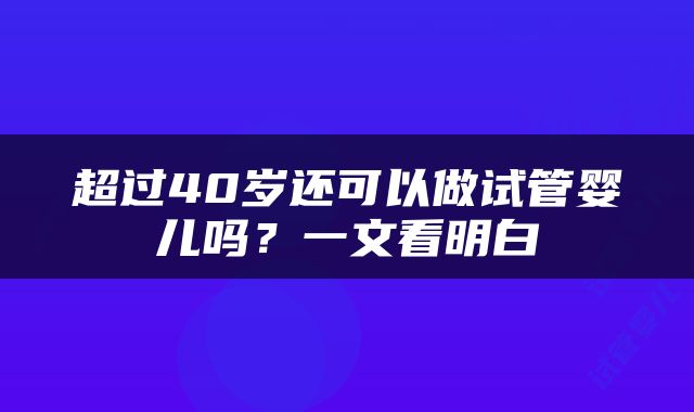超过40岁还可以做试管婴儿吗？一文看明白