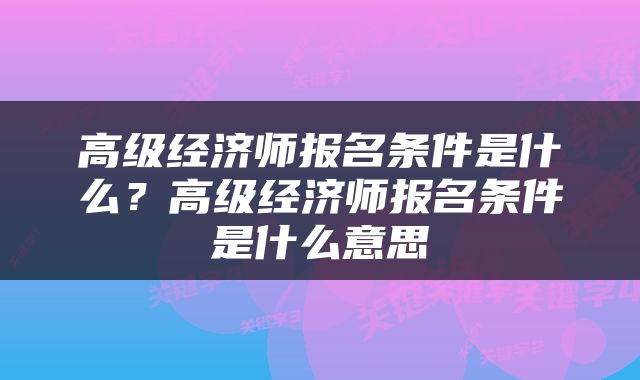 高级经济师报名条件是什么？高级经济师报名条件是什么意思