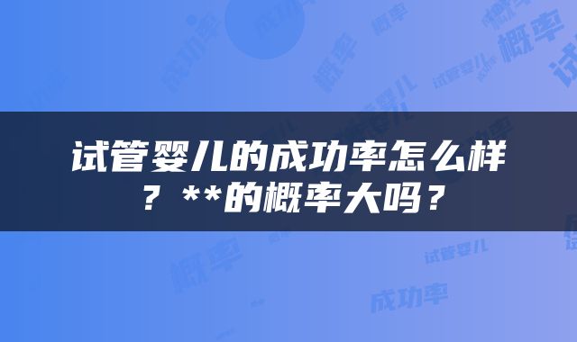 试管婴儿的成功率怎么样？**的概率大吗？