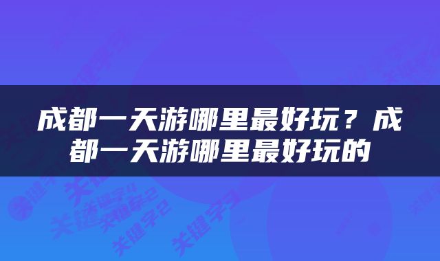 成都一天游哪里最好玩？成都一天游哪里最好玩的