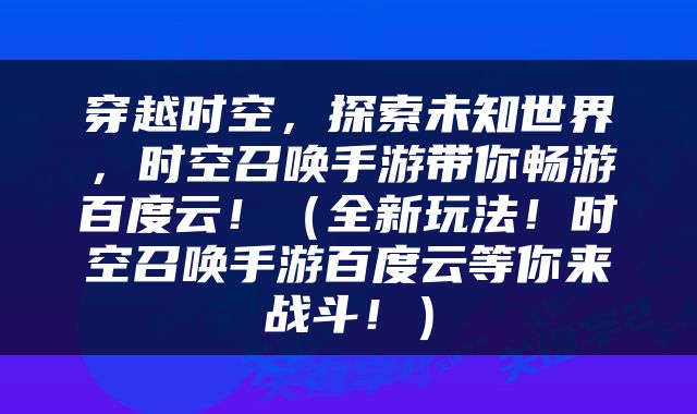 穿越时空，探索未知世界，时空召唤手游带你畅游百度云！（全新玩法！时空召唤手游百度云等你来战斗！）