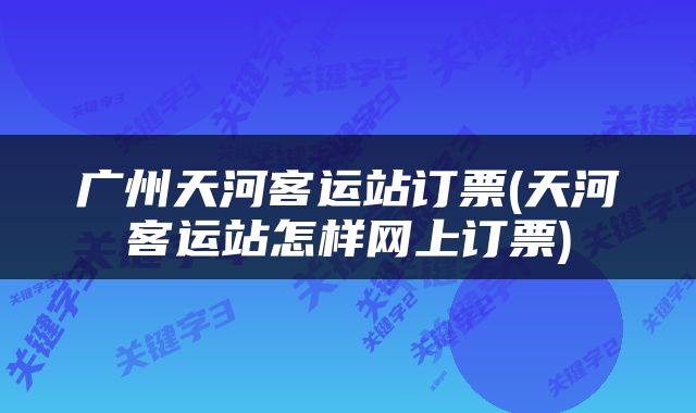 广州天河客运站订票(天河客运站怎样网上订票)
