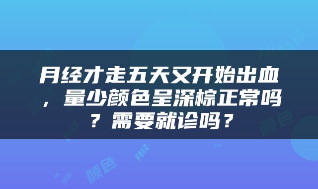 月经才走五天又开始出血，量少颜色呈深棕正常吗？需要就诊吗？
